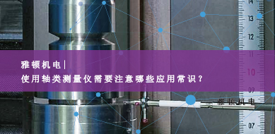 雅頓機(jī)電-使用軸類測(cè)量?jī)x需要注意哪些應(yīng)用常識(shí)？